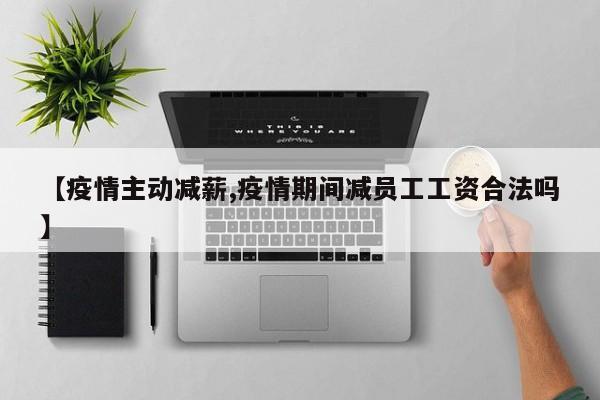 【疫情主动减薪,疫情期间减员工工资合法吗】