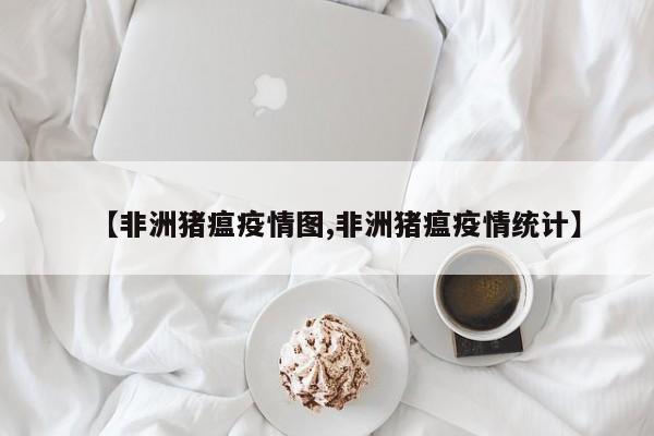 【非洲猪瘟疫情图,非洲猪瘟疫情统计】