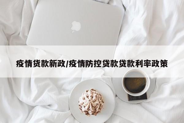 疫情货款新政/疫情防控贷款贷款利率政策