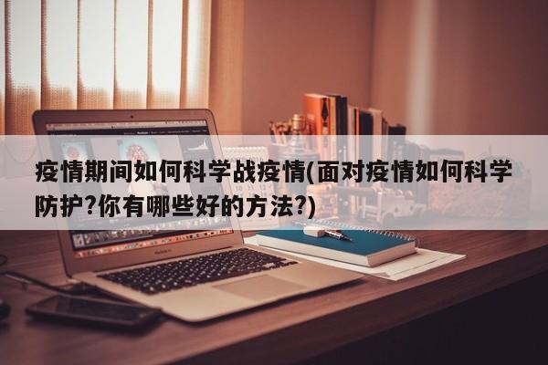 疫情期间如何科学战疫情(面对疫情如何科学防护?你有哪些好的方法?)