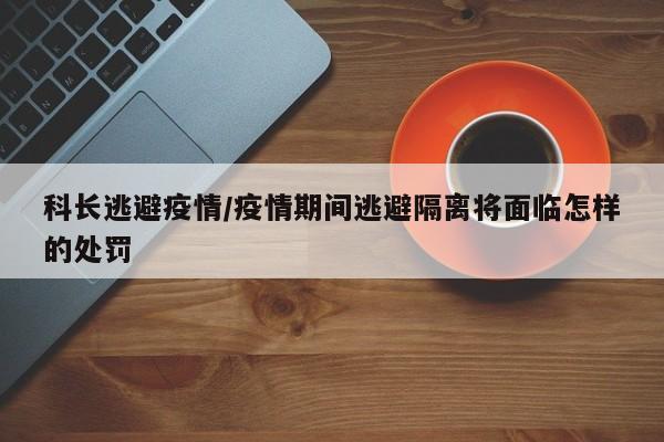 科长逃避疫情/疫情期间逃避隔离将面临怎样的处罚