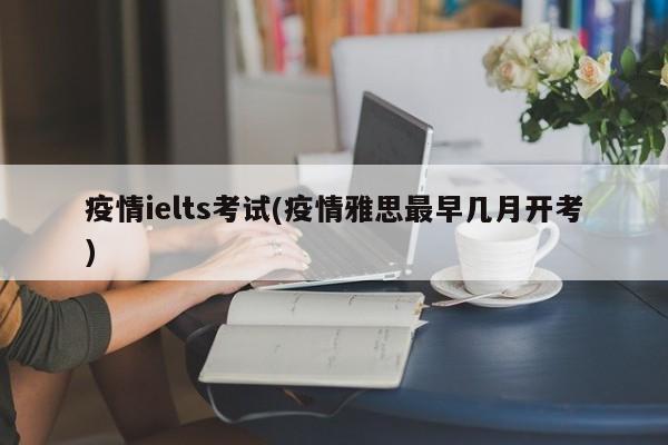 疫情ielts考试(疫情雅思最早几月开考)