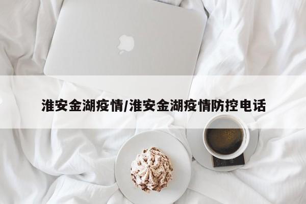 淮安金湖疫情/淮安金湖疫情防控电话