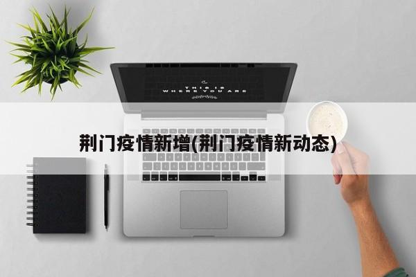 荆门疫情新增(荆门疫情新动态)