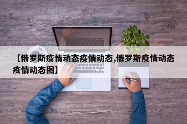 【俄罗斯疫情动态疫情动态,俄罗斯疫情动态疫情动态图】