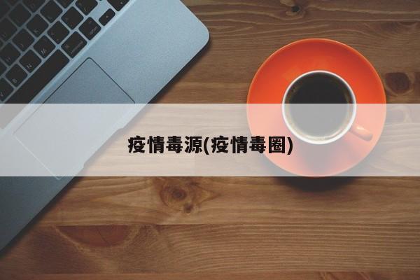 疫情毒源(疫情毒圈)