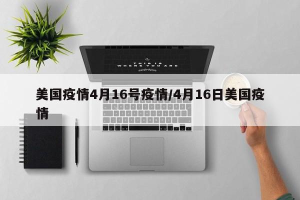 美国疫情4月16号疫情/4月16日美国疫情