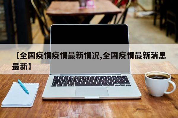 【全国疫情疫情最新情况,全国疫情最新消息最新】