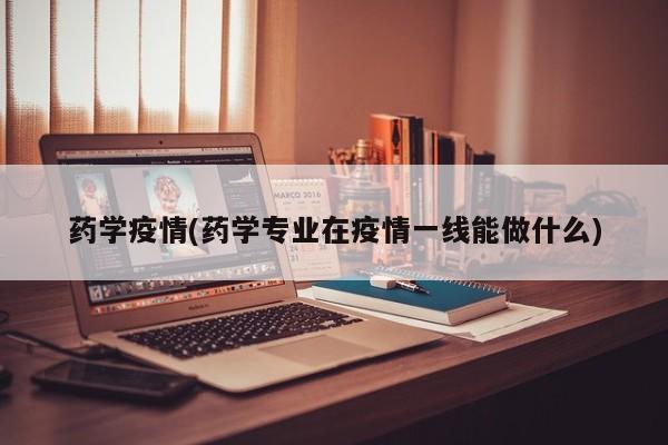 药学疫情(药学专业在疫情一线能做什么)