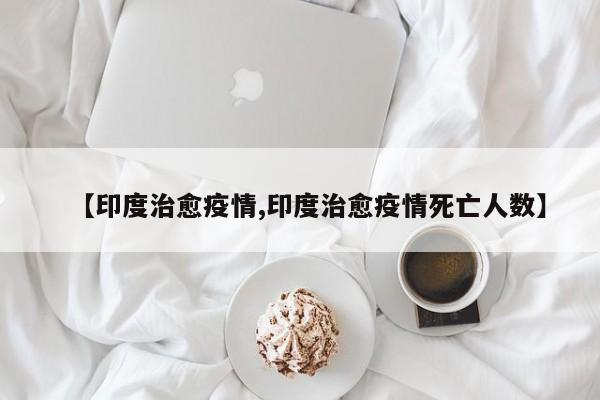 【印度治愈疫情,印度治愈疫情死亡人数】