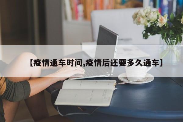 【疫情通车时间,疫情后还要多久通车】