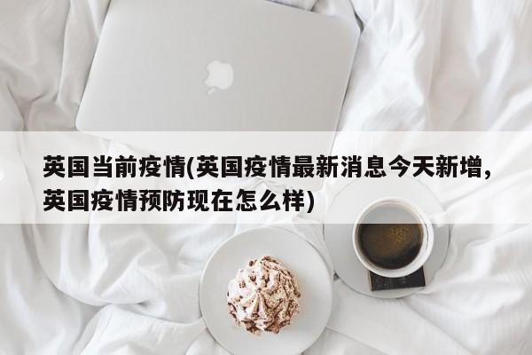 英国当前疫情(英国疫情最新消息今天新增,英国疫情预防现在怎么样)