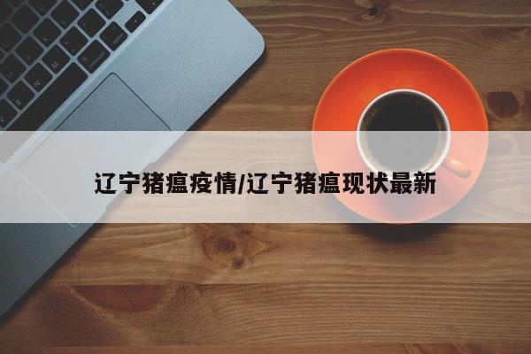 辽宁猪瘟疫情/辽宁猪瘟现状最新