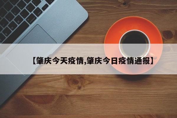 【肇庆今天疫情,肇庆今日疫情通报】