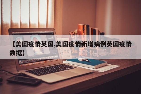 【美国疫情英国,美国疫情新增病例英国疫情数据】