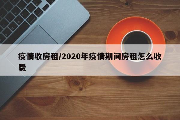 疫情收房租/2020年疫情期间房租怎么收费