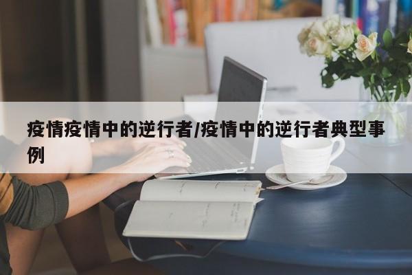 疫情疫情中的逆行者/疫情中的逆行者典型事例